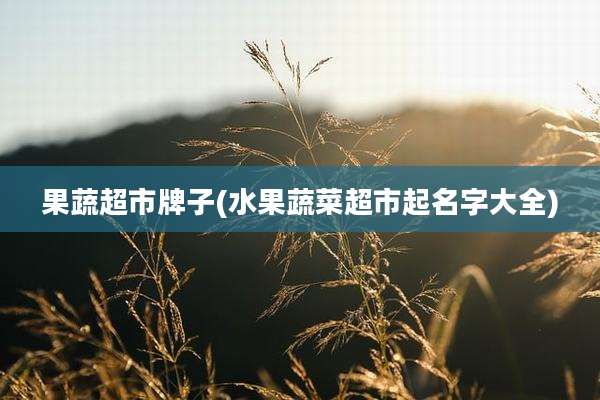 果蔬超市牌子(水果蔬菜超市起名字大全)