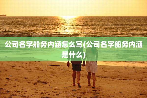 公司名字船务内涵怎么写(公司名字船务内涵是什么)