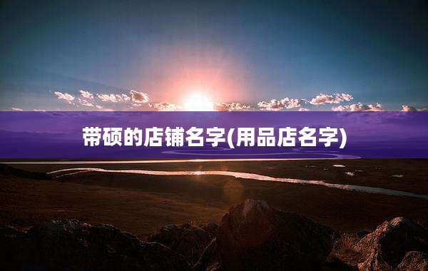 带硕的店铺名字(用品店名字)