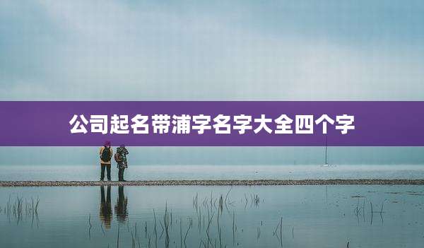 公司起名带浦字名字大全四个字
