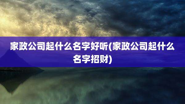 家政公司起什么名字好听(家政公司起什么名字招财)