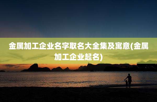 金属加工企业名字取名大全集及寓意(金属加工企业起名)