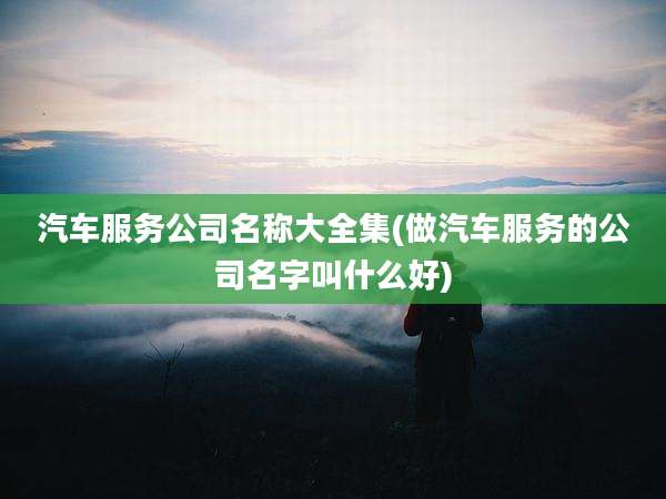 汽车服务公司名称大全集(做汽车服务的公司名字叫什么好)
