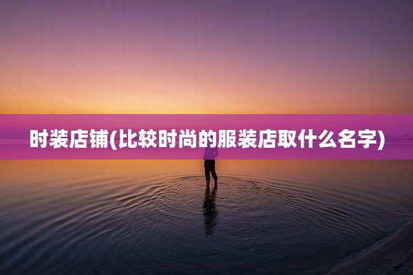 时装店铺(比较时尚的服装店取什么名字)