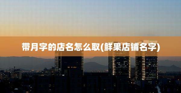 带月字的店名怎么取(鲜果店铺名字)