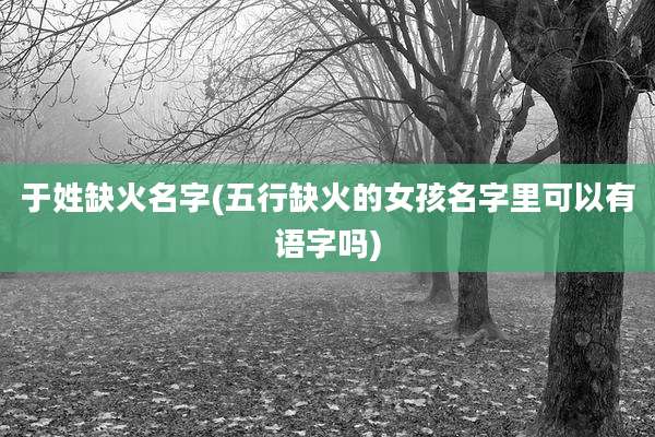 于姓缺火名字(五行缺火的女孩名字里可以有语字吗)