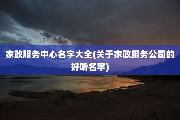 家政服务中心名字大全(关于家政服务公司的好听名字)