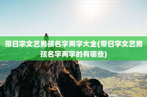 带日字文艺男孩名字两字大全(带日字文艺男孩名字两字的有哪些)