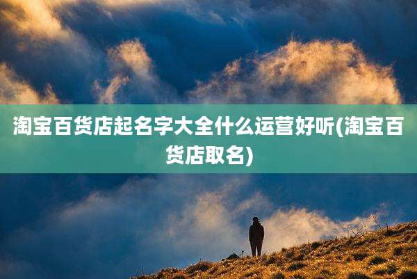 淘宝百货店起名字大全什么运营好听(淘宝百货店取名)