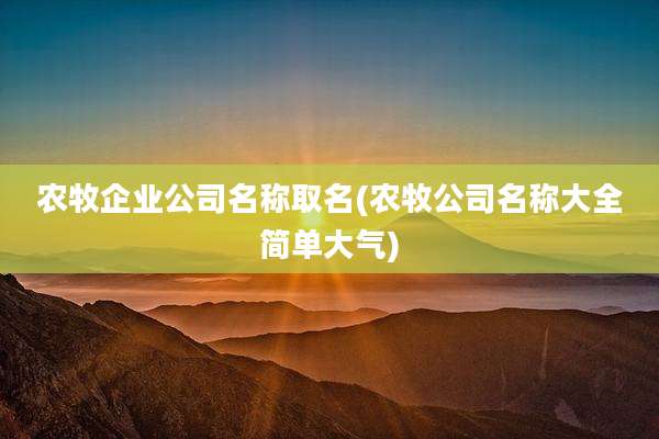 农牧企业公司名称取名(农牧公司名称大全简单大气)