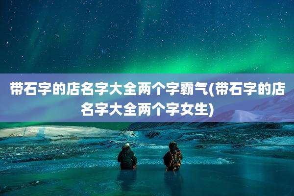 带石字的店名字大全两个字霸气(带石字的店名字大全两个字女生)