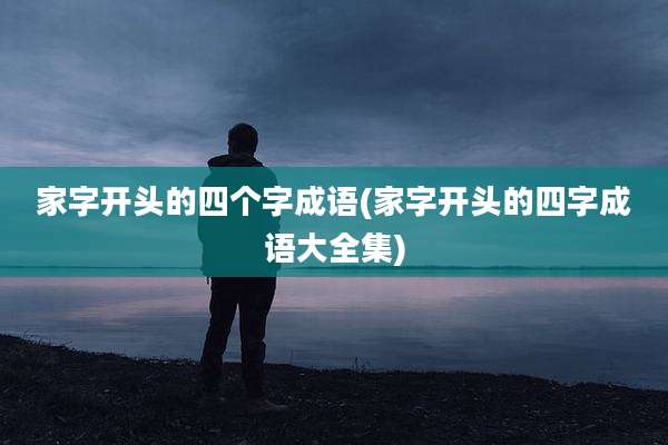 家字开头的四个字成语(家字开头的四字成语大全集)