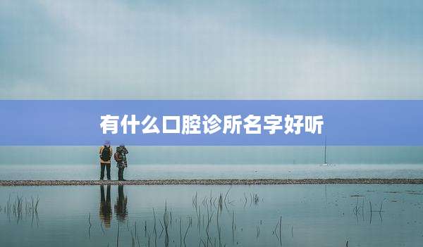 有什么口腔诊所名字好听