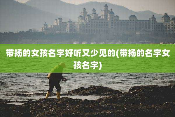 带扬的女孩名字好听又少见的(带扬的名字女孩名字)