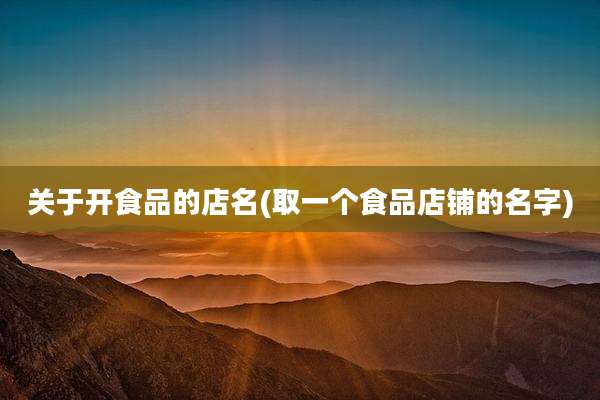 关于开食品的店名(取一个食品店铺的名字)
