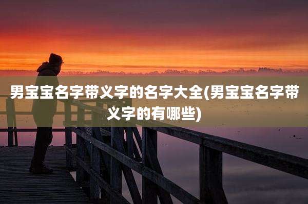 男宝宝名字带义字的名字大全(男宝宝名字带义字的有哪些)