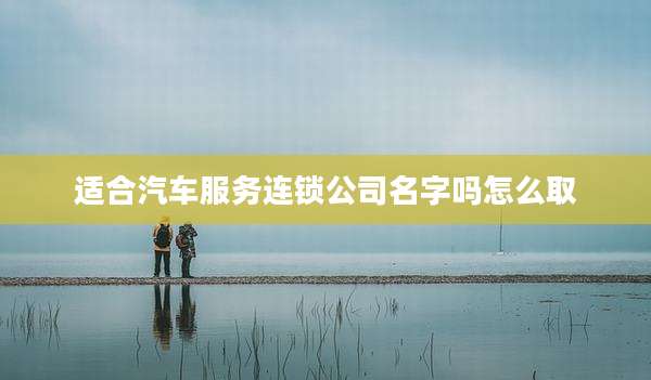 适合汽车服务连锁公司名字吗怎么取