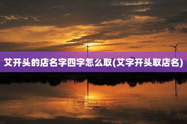 艾开头的店名字四字怎么取(艾字开头取店名)