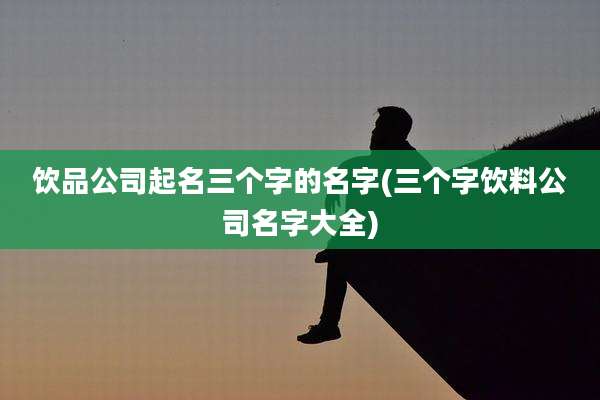 饮品公司起名三个字的名字(三个字饮料公司名字大全)