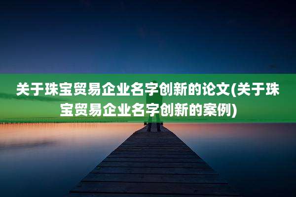 关于珠宝贸易企业名字创新的论文(关于珠宝贸易企业名字创新的案例)