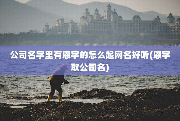 公司名字里有恩字的怎么起网名好听(恩字取公司名)