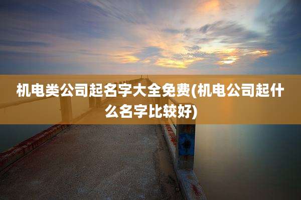 机电类公司起名字大全免费(机电公司起什么名字比较好)