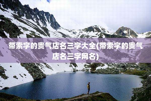 带索字的贵气店名三字大全(带索字的贵气店名三字网名)