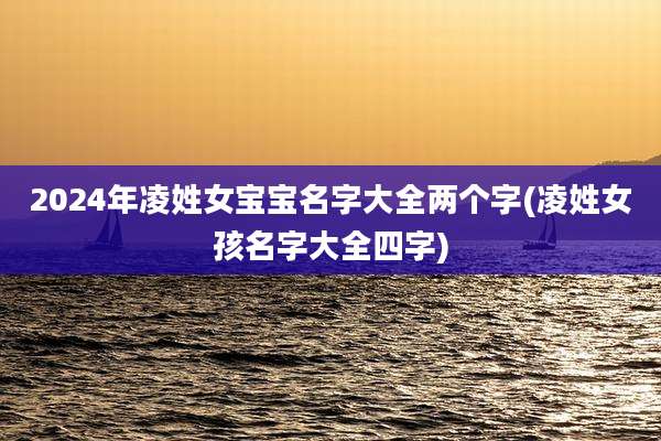 2024年凌姓女宝宝名字大全两个字(凌姓女孩名字大全四字)