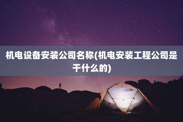 机电设备安装公司名称(机电安装工程公司是干什么的)