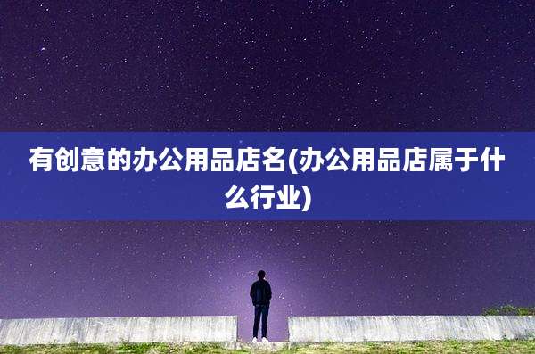 有创意的办公用品店名(办公用品店属于什么行业)