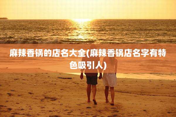 麻辣香锅的店名大全(麻辣香锅店名字有特色吸引人)
