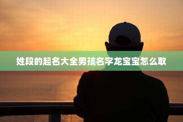 姓段的起名大全男孩名字龙宝宝怎么取