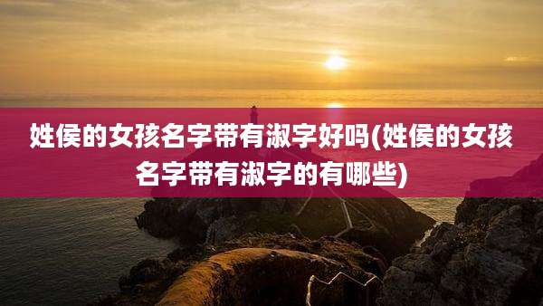 姓侯的女孩名字带有淑字好吗(姓侯的女孩名字带有淑字的有哪些)