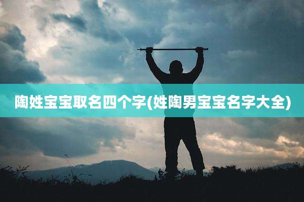 陶姓宝宝取名四个字(姓陶男宝宝名字大全)