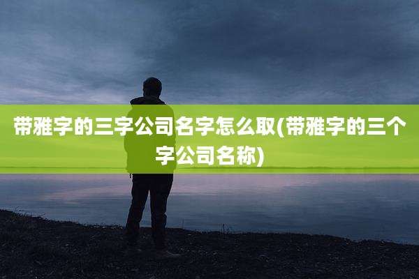 带雅字的三字公司名字怎么取(带雅字的三个字公司名称)
