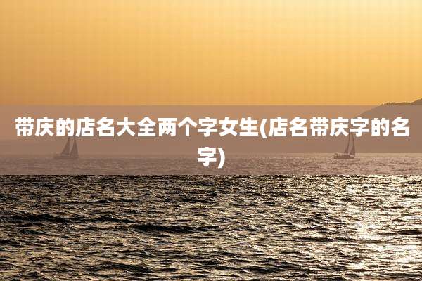 带庆的店名大全两个字女生(店名带庆字的名字)