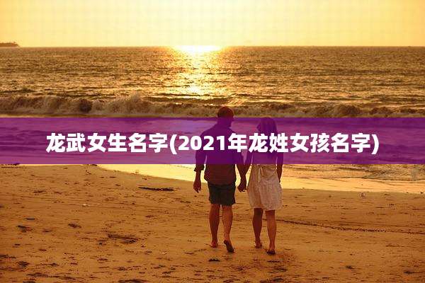 龙武女生名字(2021年龙姓女孩名字)