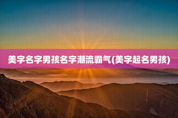 美字名字男孩名字潮流霸气(美字起名男孩)