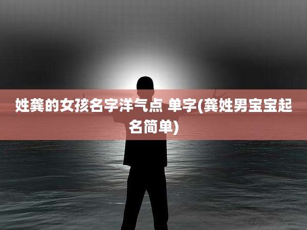 姓龚的女孩名字洋气点 单字(龚姓男宝宝起名简单)