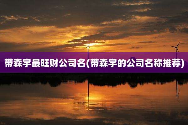 带森字最旺财公司名(带森字的公司名称推荐)