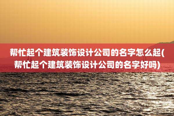 帮忙起个建筑装饰设计公司的名字怎么起(帮忙起个建筑装饰设计公司的名字好吗)