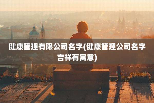 健康管理有限公司名字(健康管理公司名字吉祥有寓意)
