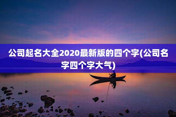 公司起名大全2020最新版的四个字(公司名字四个字大气)