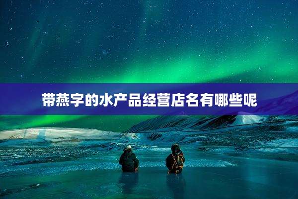 带燕字的水产品经营店名有哪些呢