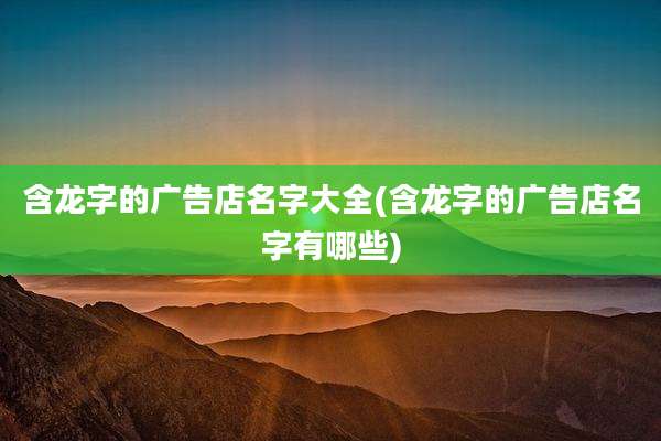 含龙字的广告店名字大全(含龙字的广告店名字有哪些)