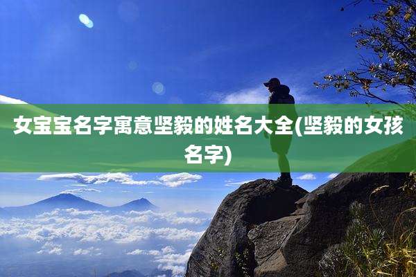 女宝宝名字寓意坚毅的姓名大全(坚毅的女孩名字)