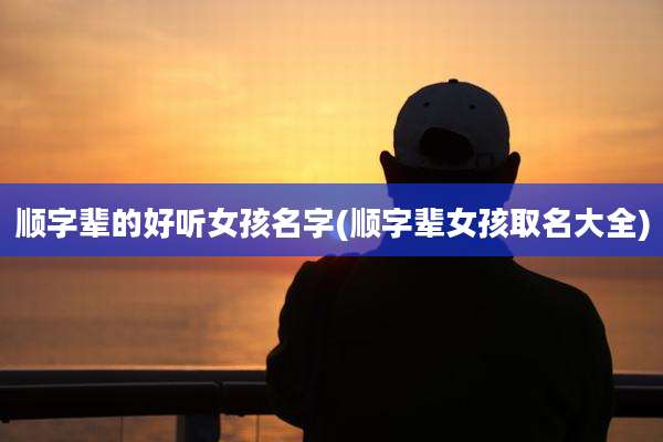 顺字辈的好听女孩名字(顺字辈女孩取名大全)