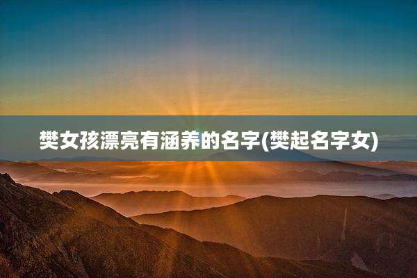 樊女孩漂亮有涵养的名字(樊起名字女)