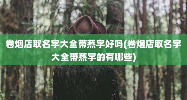 卷烟店取名字大全带燕字好吗(卷烟店取名字大全带燕字的有哪些)