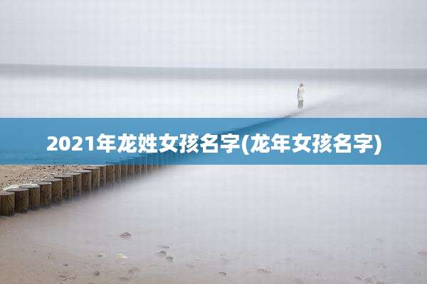 2021年龙姓女孩名字(龙年女孩名字)